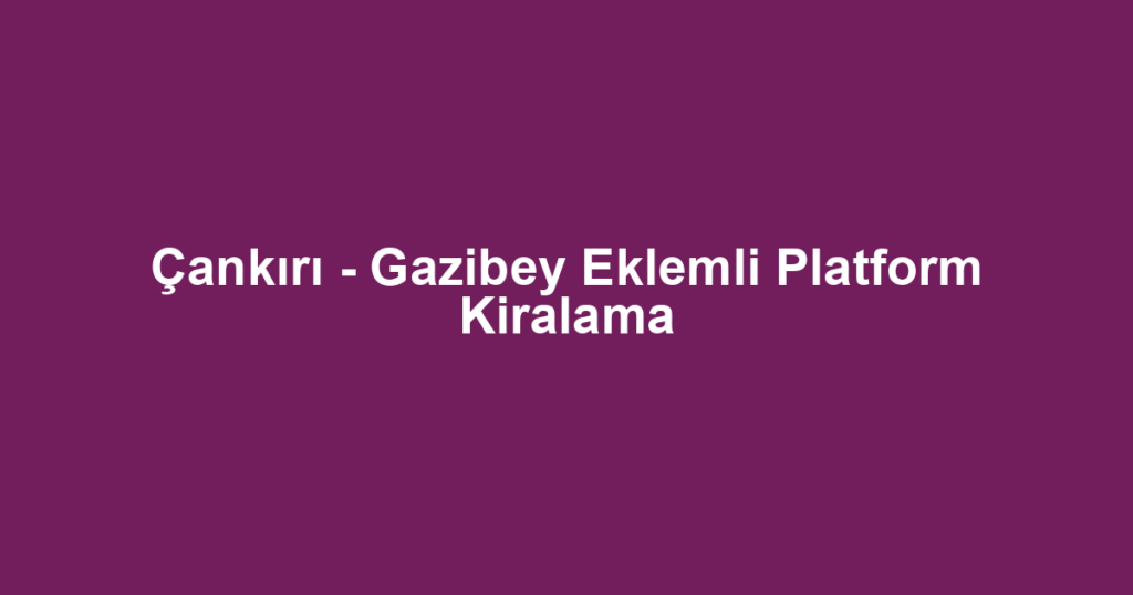 Çankırı - Gazibey Eklemli Platform Kiralama