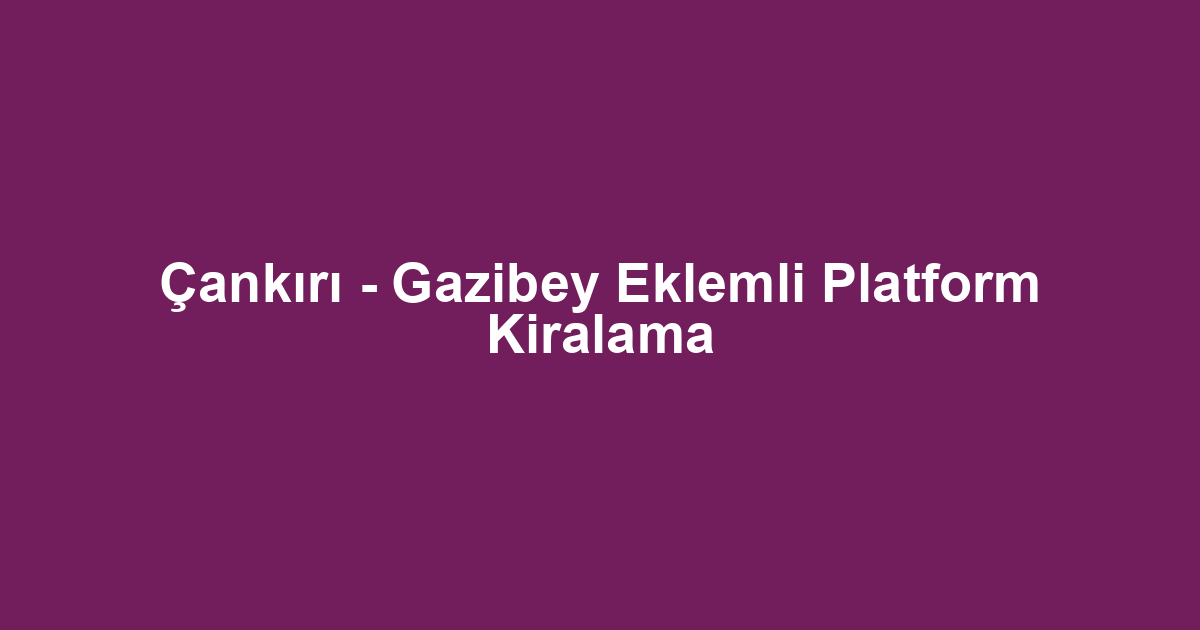 Çankırı - Gazibey Eklemli Platform Kiralama