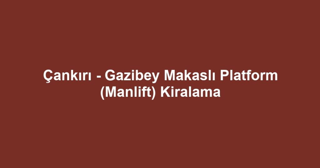 Çankırı - Gazibey Makaslı Platform (Manlift) Kiralama