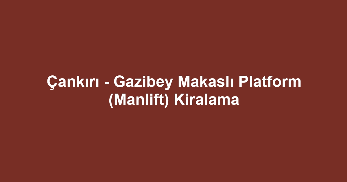Çankırı - Gazibey Makaslı Platform (Manlift) Kiralama