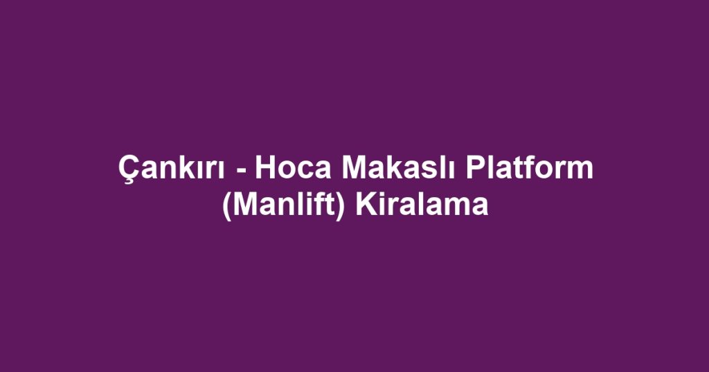 Çankırı - Hoca Makaslı Platform (Manlift) Kiralama