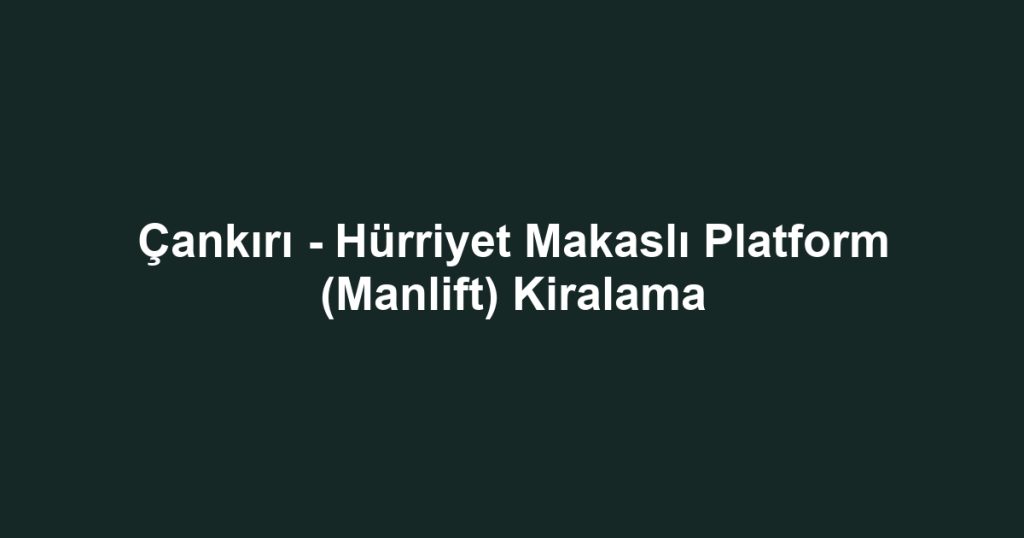Çankırı - Hürriyet Makaslı Platform (Manlift) Kiralama
