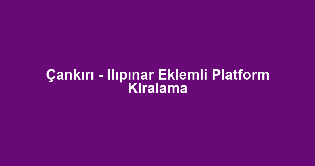 Çankırı - Ilıpınar Eklemli Platform Kiralama