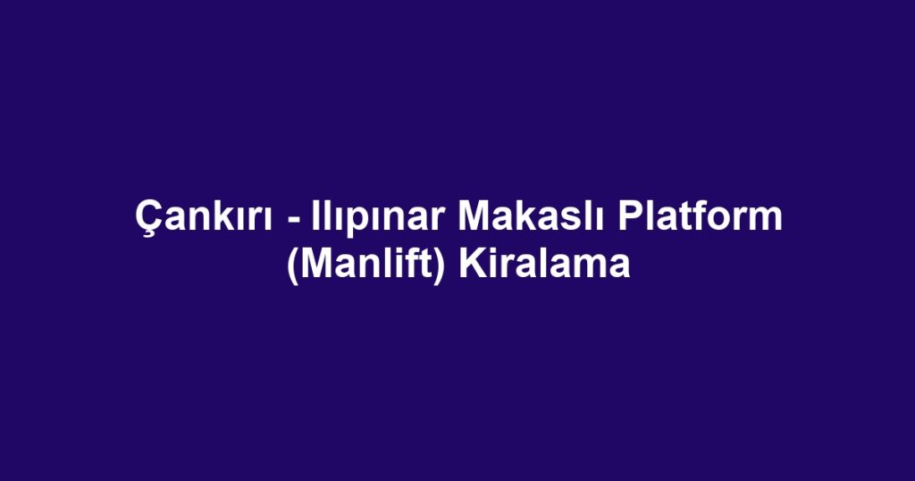 Çankırı - Ilıpınar Makaslı Platform (Manlift) Kiralama