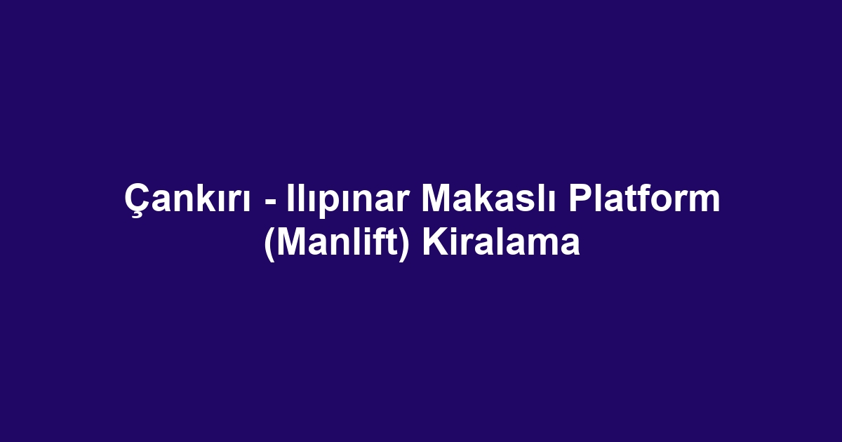Çankırı - Ilıpınar Makaslı Platform (Manlift) Kiralama