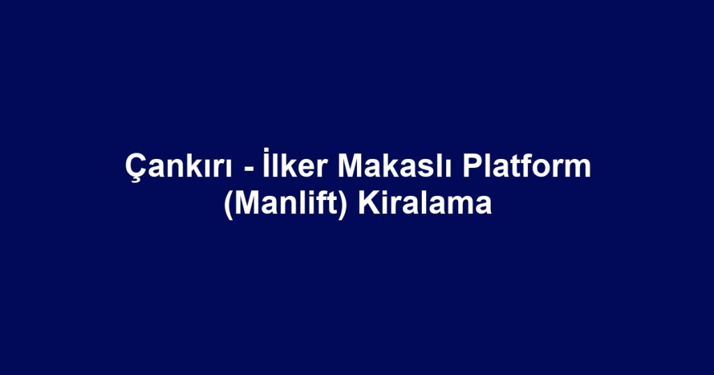 Çankırı - İlker Makaslı Platform (Manlift) Kiralama