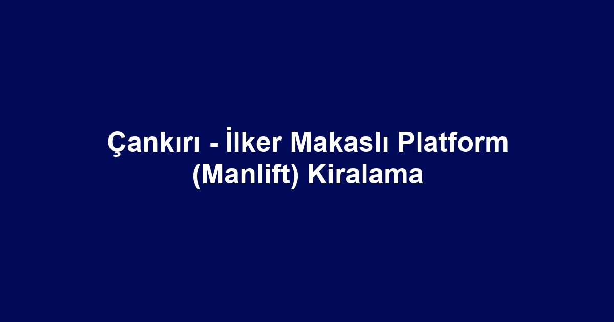 Çankırı - İlker Makaslı Platform (Manlift) Kiralama