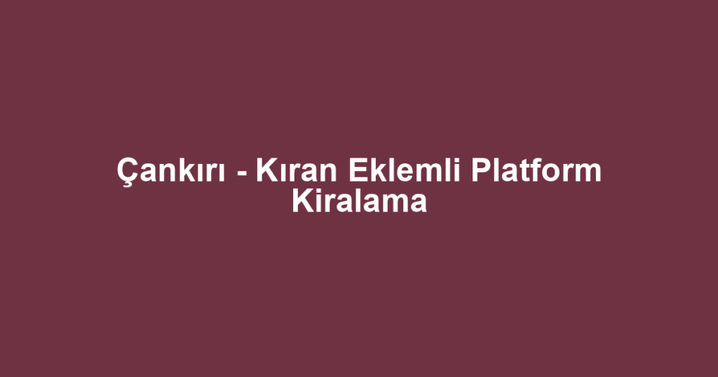 Çankırı - Kıran Eklemli Platform Kiralama