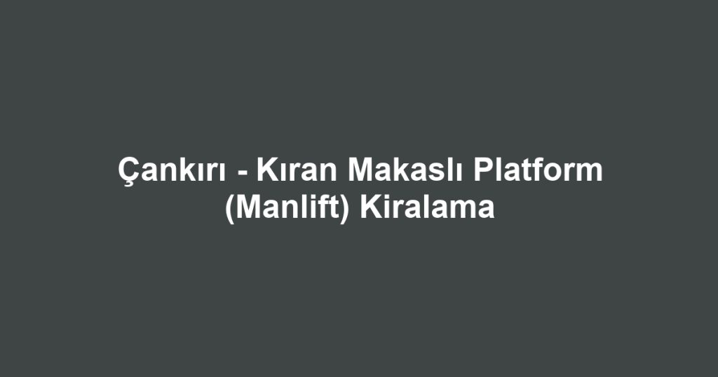 Çankırı - Kıran Makaslı Platform (Manlift) Kiralama