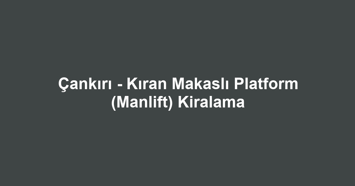 Çankırı - Kıran Makaslı Platform (Manlift) Kiralama