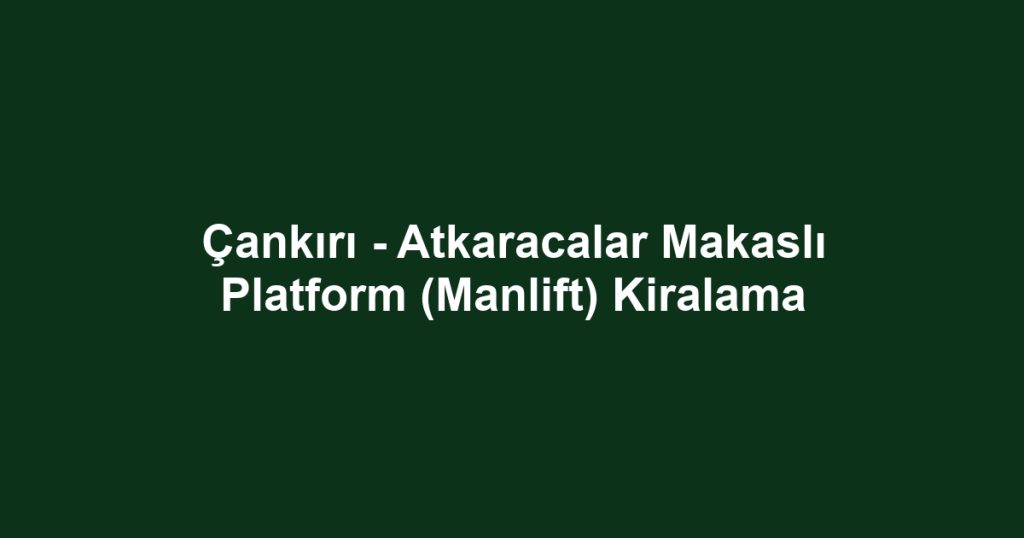 Çankırı - Atkaracalar Makaslı Platform (Manlift) Kiralama