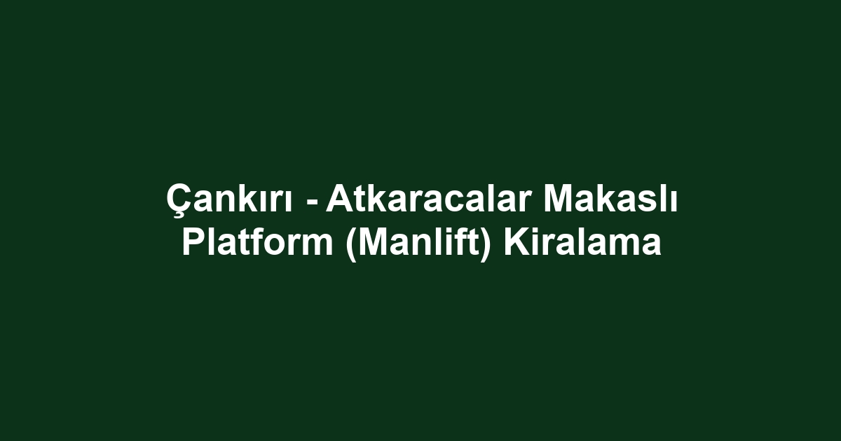Çankırı - Atkaracalar Makaslı Platform (Manlift) Kiralama