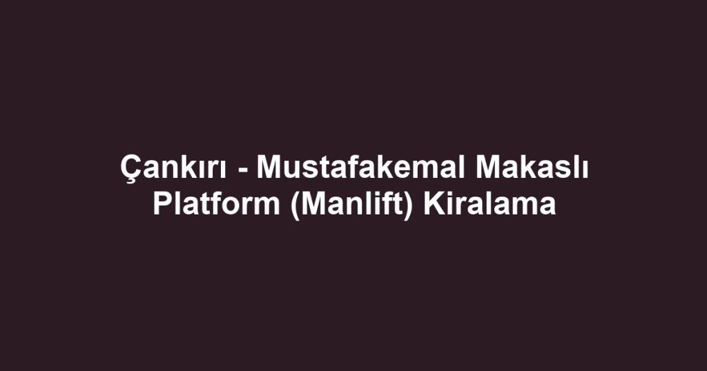 Çankırı - Mustafakemal Makaslı Platform (Manlift) Kiralama