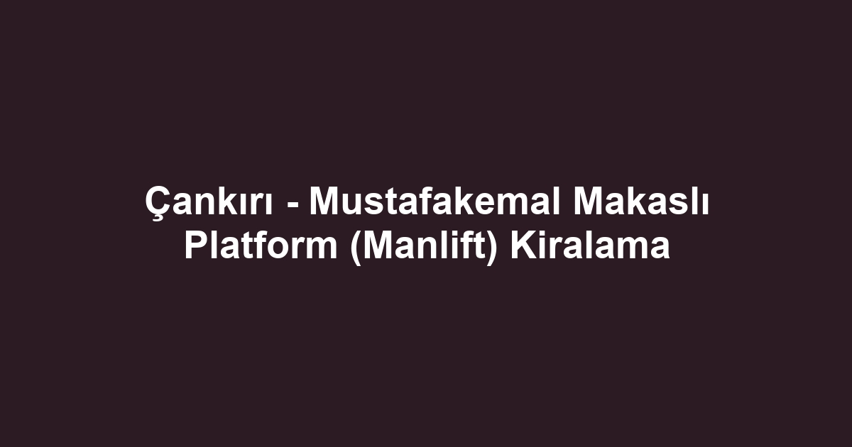 Çankırı - Mustafakemal Makaslı Platform (Manlift) Kiralama