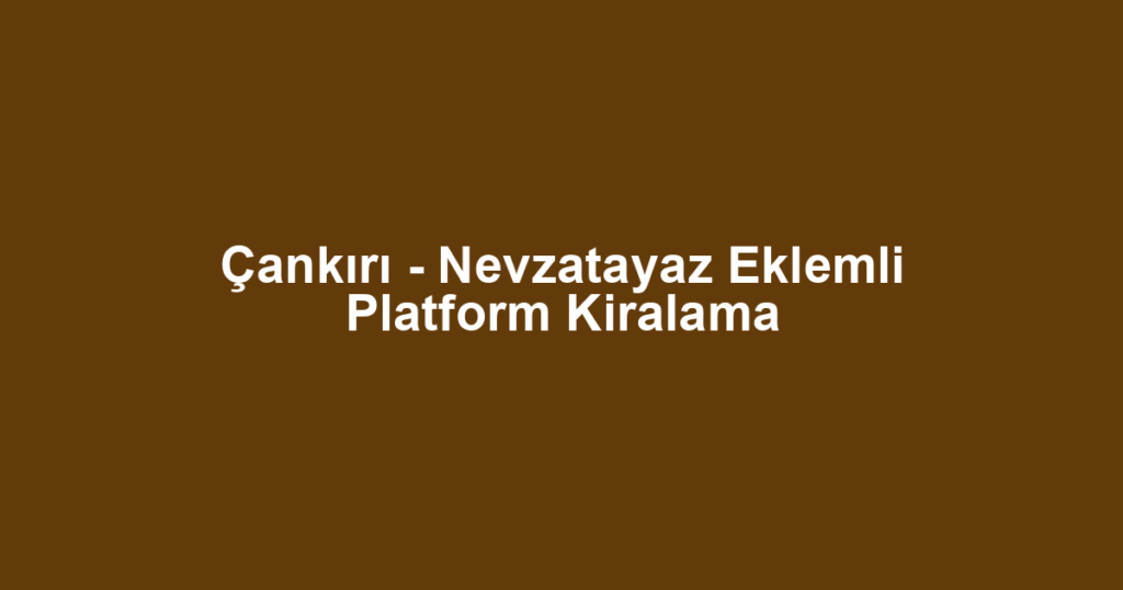 Çankırı - Nevzatayaz Eklemli Platform Kiralama