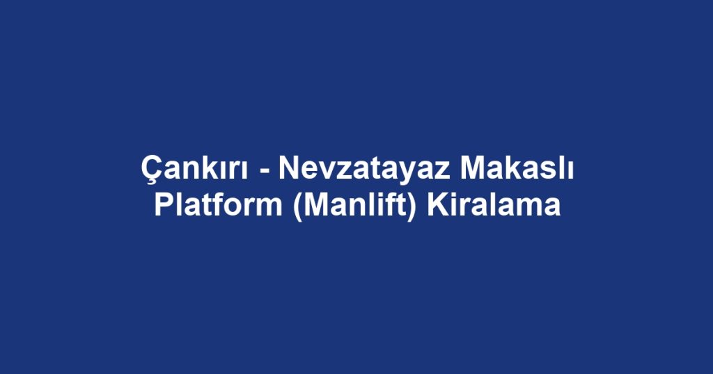 Çankırı - Nevzatayaz Makaslı Platform (Manlift) Kiralama