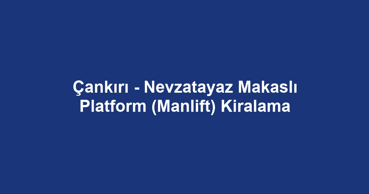 Çankırı - Nevzatayaz Makaslı Platform (Manlift) Kiralama