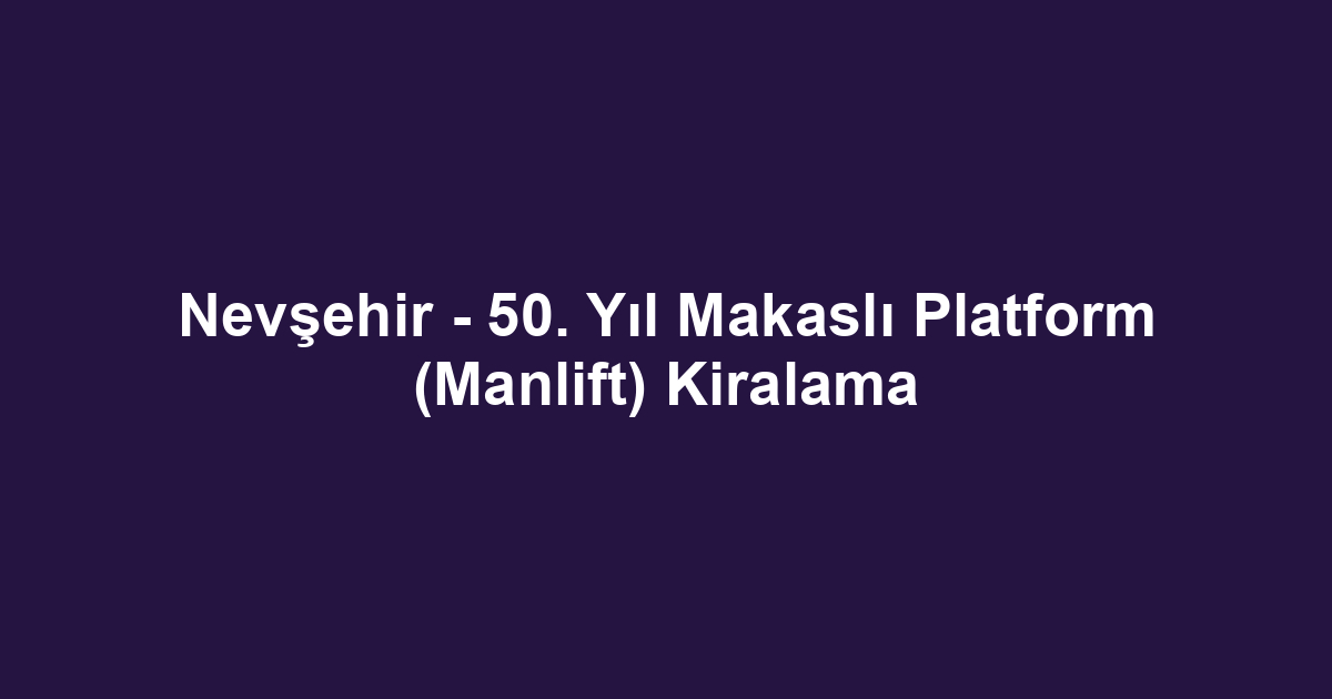 Nevşehir - 50. Yıl Makaslı Platform (Manlift) Kiralama