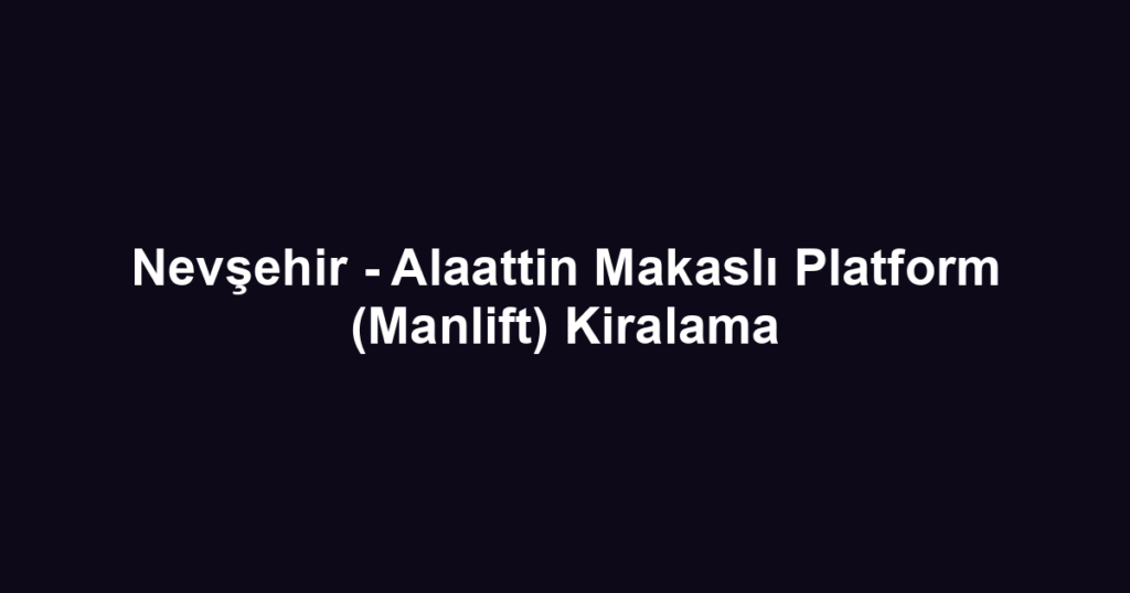 Nevşehir - Alaattin Makaslı Platform (Manlift) Kiralama