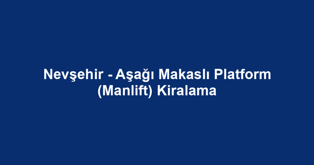 Nevşehir - Aşağı Makaslı Platform (Manlift) Kiralama