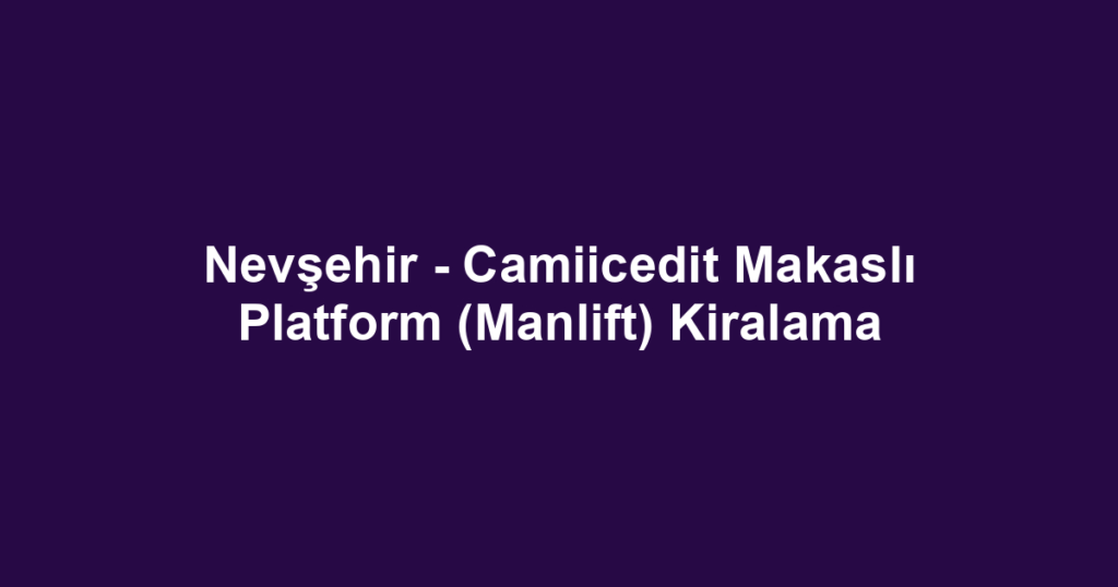 Nevşehir - Camiicedit Makaslı Platform (Manlift) Kiralama