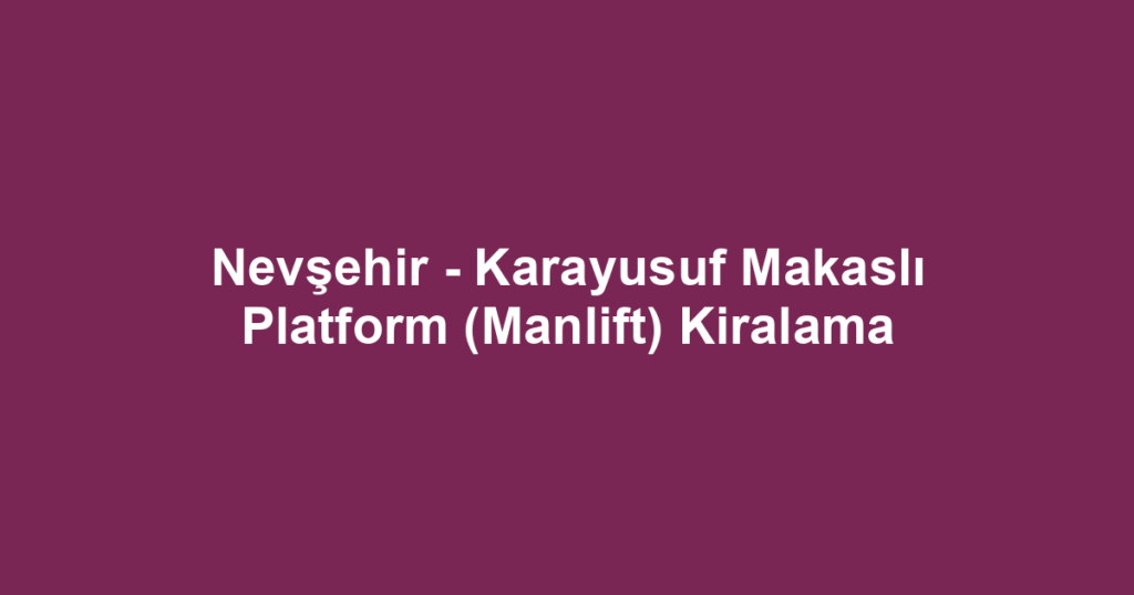 Nevşehir - Karayusuf Makaslı Platform (Manlift) Kiralama