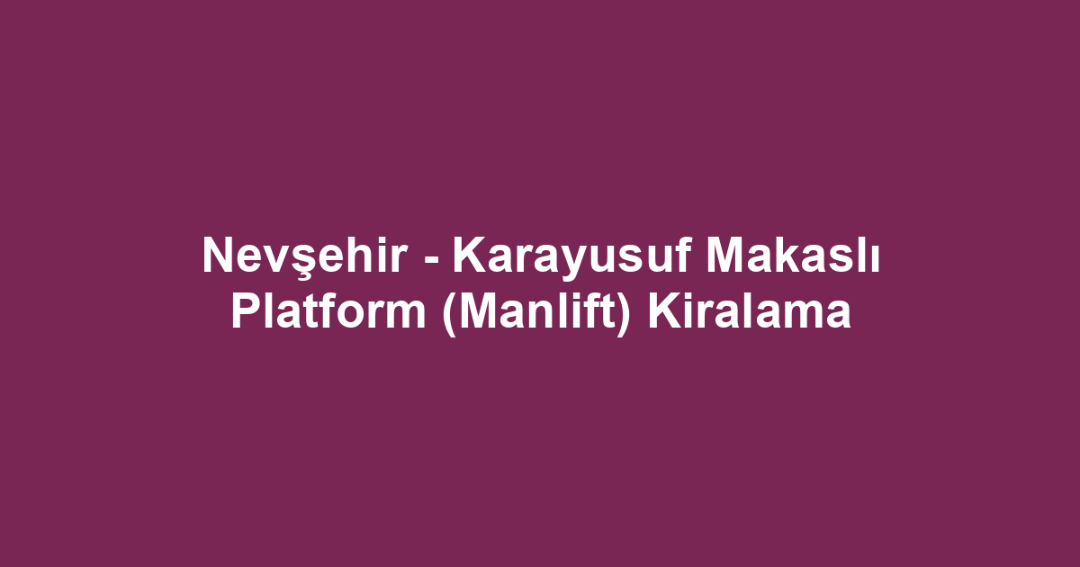 Nevşehir - Karayusuf Makaslı Platform (Manlift) Kiralama