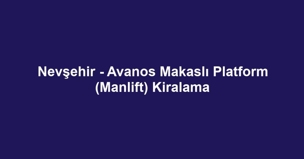 Nevşehir - Avanos Makaslı Platform (Manlift) Kiralama