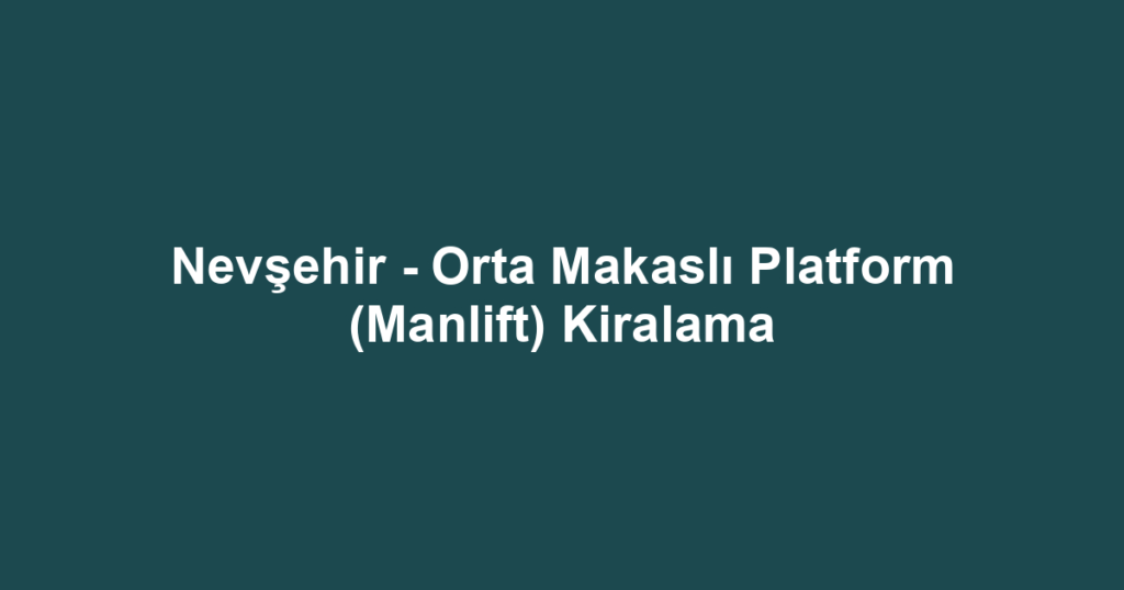 Nevşehir - Orta Makaslı Platform (Manlift) Kiralama