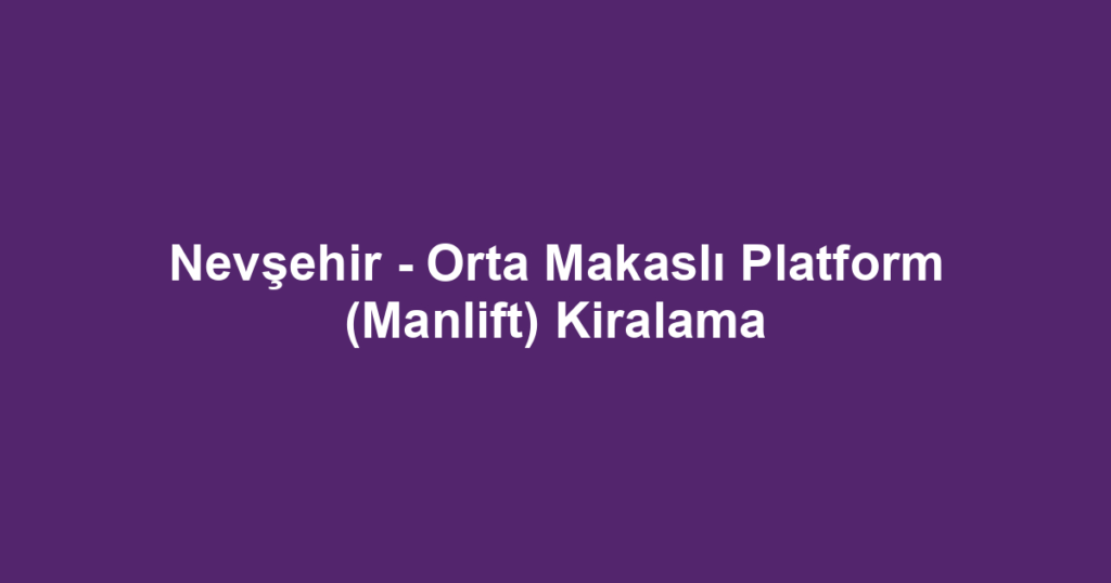 Nevşehir - Orta Makaslı Platform (Manlift) Kiralama