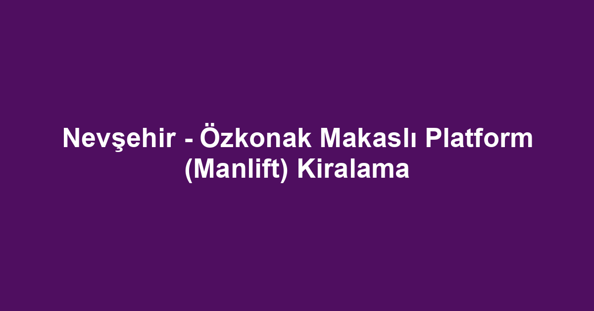 Nevşehir - Özkonak Makaslı Platform (Manlift) Kiralama