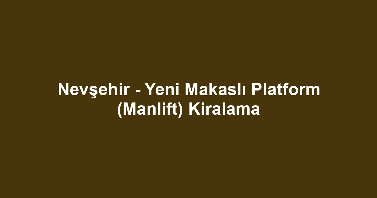 Nevşehir - Yeni Makaslı Platform (Manlift) Kiralama