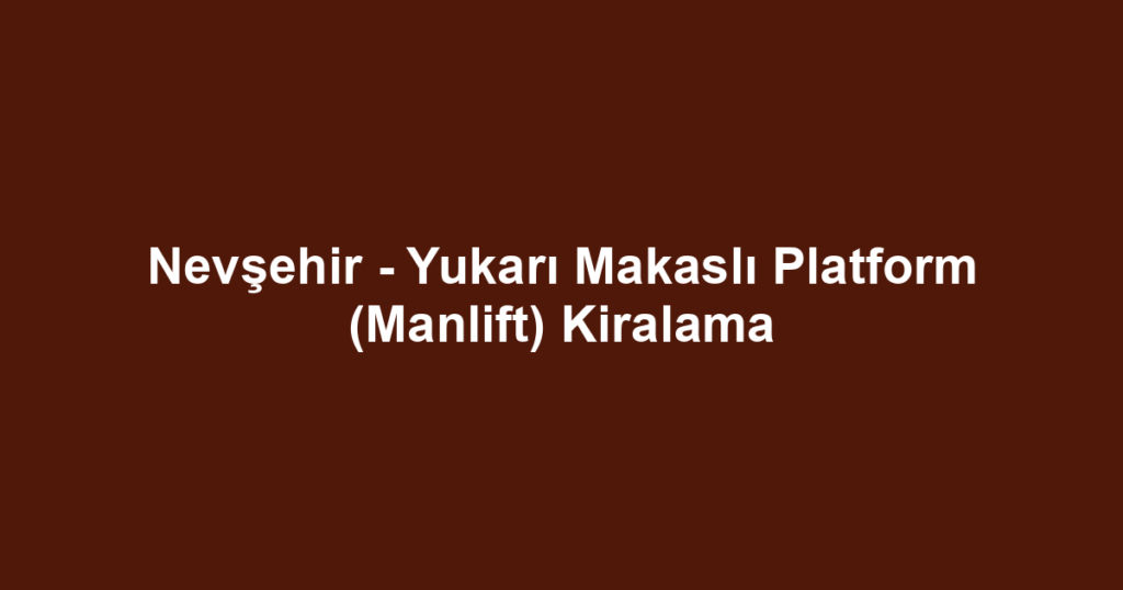 Nevşehir - Yukarı Makaslı Platform (Manlift) Kiralama