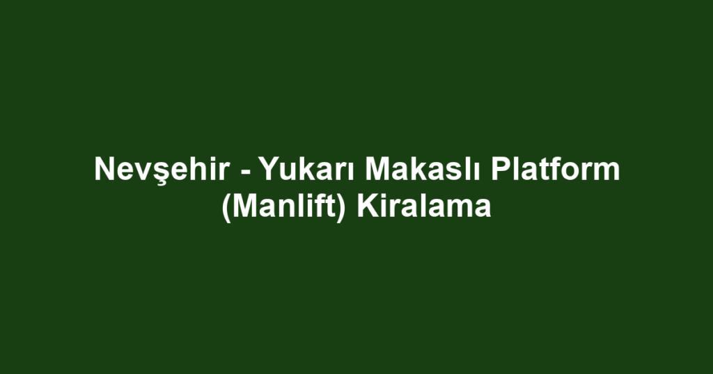 Nevşehir - Yukarı Makaslı Platform (Manlift) Kiralama
