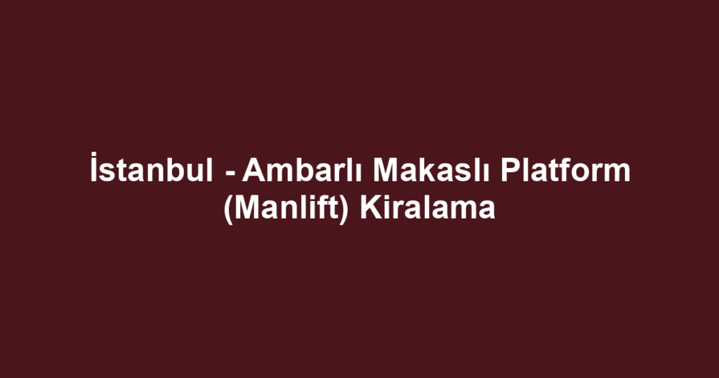 İstanbul - Ambarlı Makaslı Platform (Manlift) Kiralama
