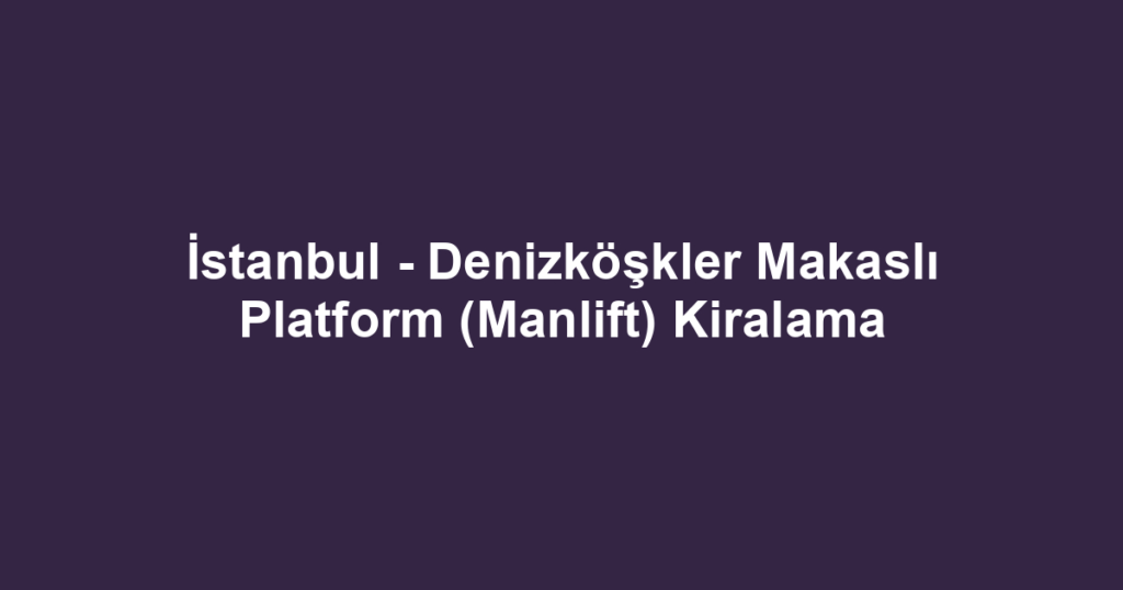 İstanbul - Denizköşkler Makaslı Platform (Manlift) Kiralama