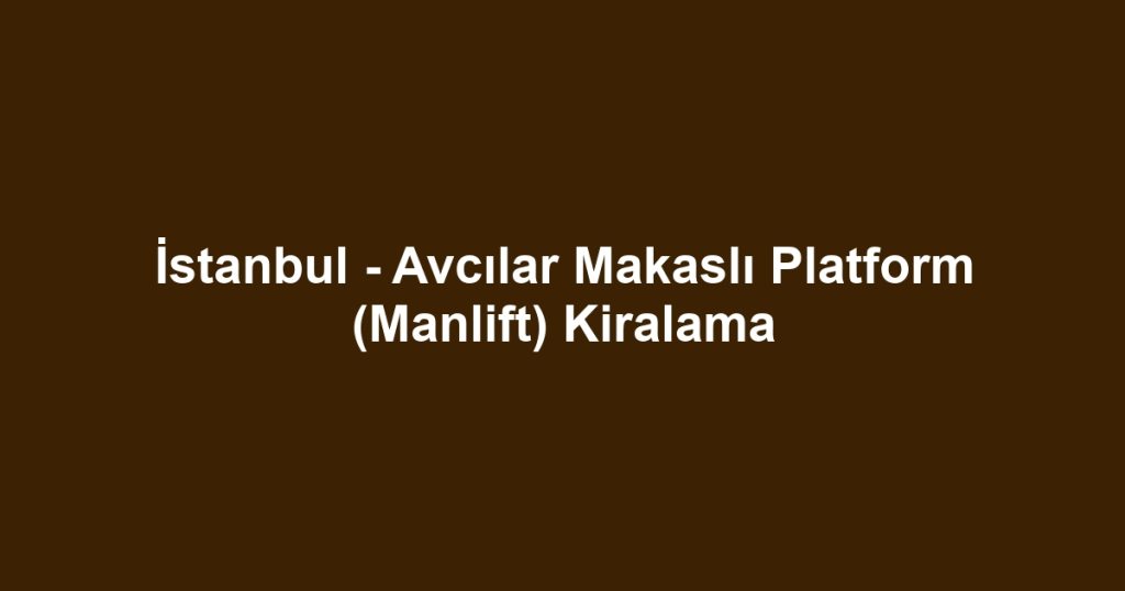 İstanbul - Avcılar Makaslı Platform (Manlift) Kiralama