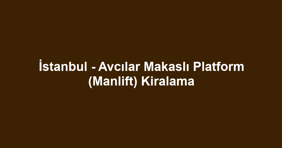 İstanbul - Avcılar Makaslı Platform (Manlift) Kiralama