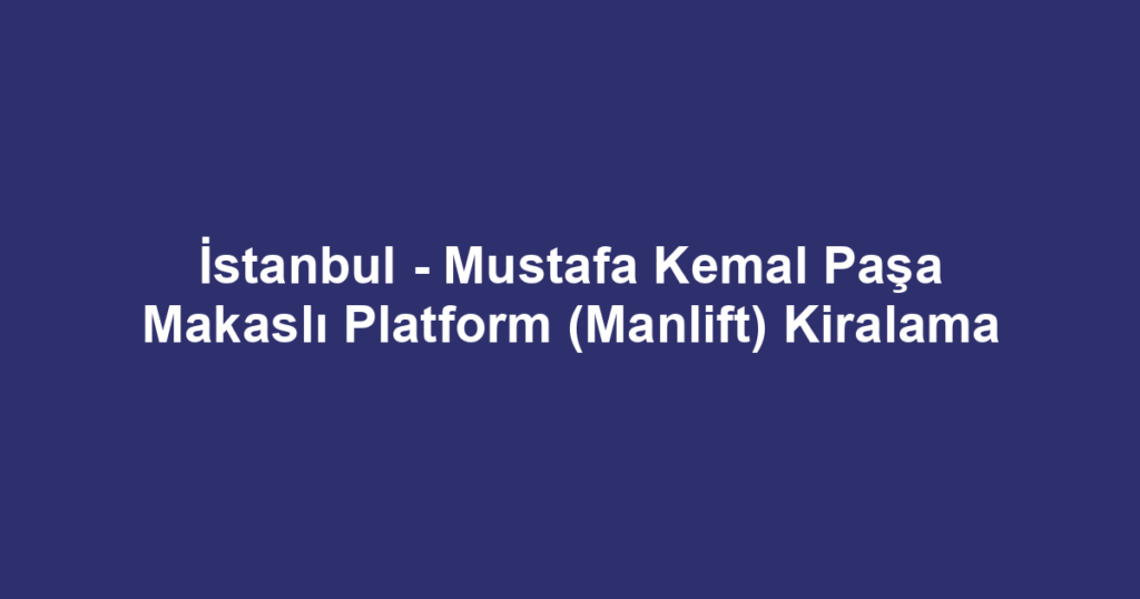 İstanbul - Mustafa Kemal Paşa Makaslı Platform (Manlift) Kiralama
