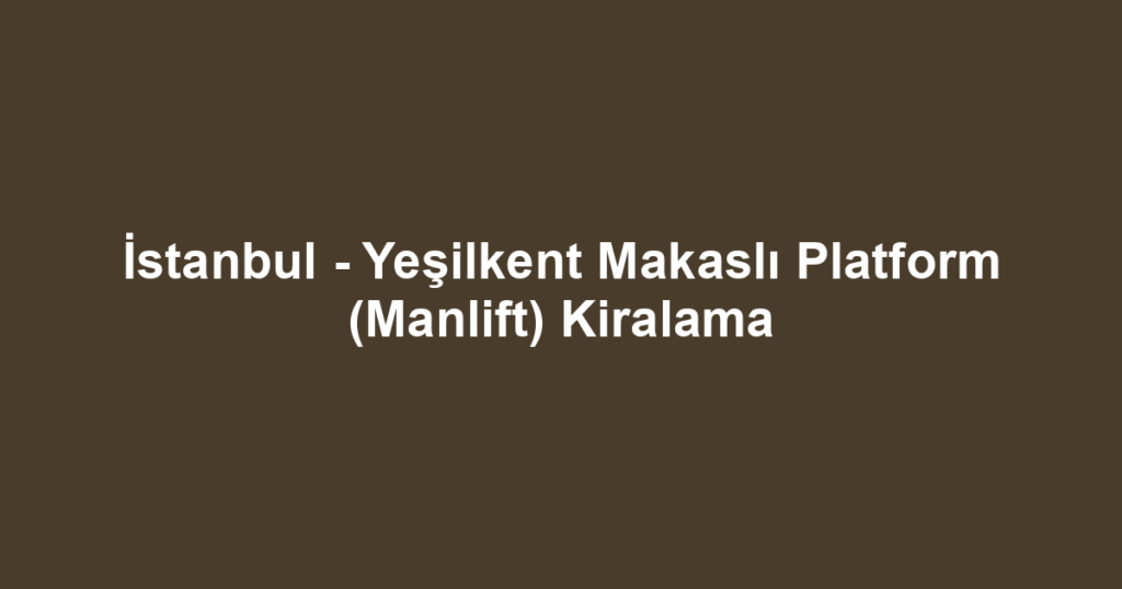 İstanbul - Yeşilkent Makaslı Platform (Manlift) Kiralama
