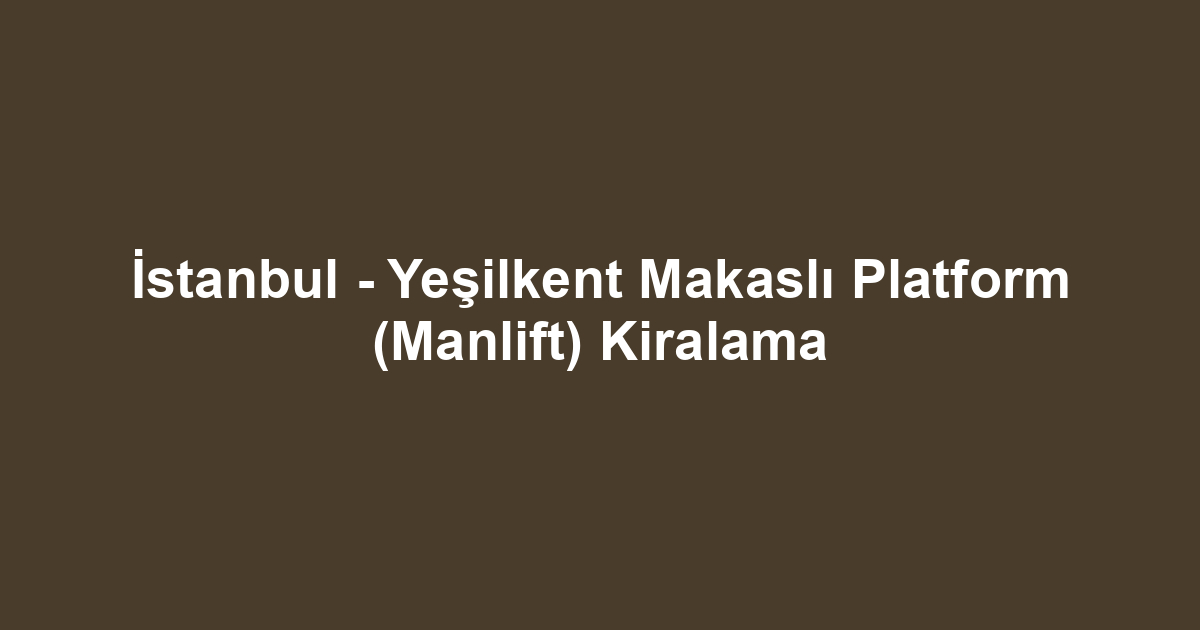 İstanbul - Yeşilkent Makaslı Platform (Manlift) Kiralama