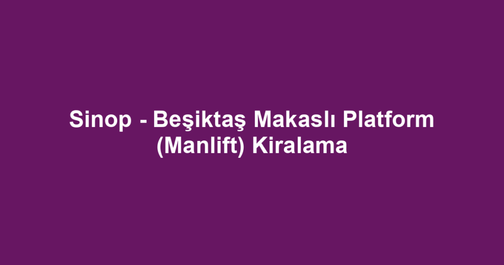 Sinop - Beşiktaş Makaslı Platform (Manlift) Kiralama