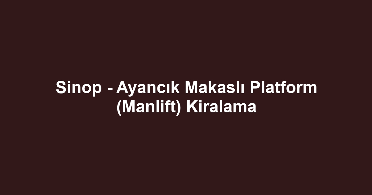 Sinop - Ayancık Makaslı Platform (Manlift) Kiralama