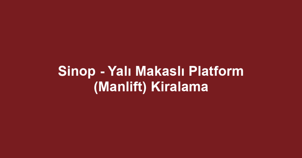 Sinop - Yalı Makaslı Platform (Manlift) Kiralama