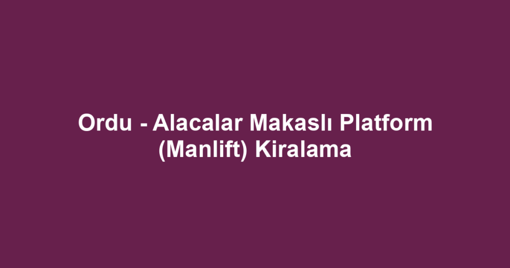 Ordu - Alacalar Makaslı Platform (Manlift) Kiralama