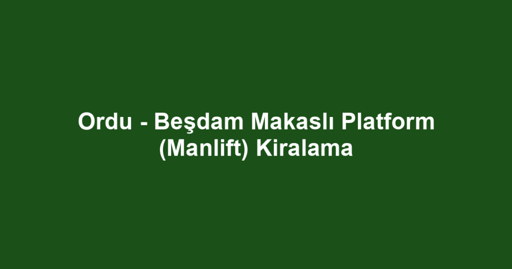 Ordu - Beşdam Makaslı Platform (Manlift) Kiralama