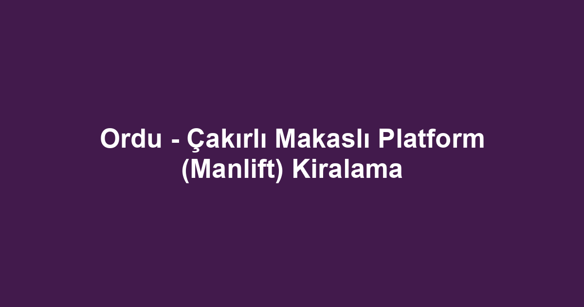 Ordu - Çakırlı Makaslı Platform (Manlift) Kiralama