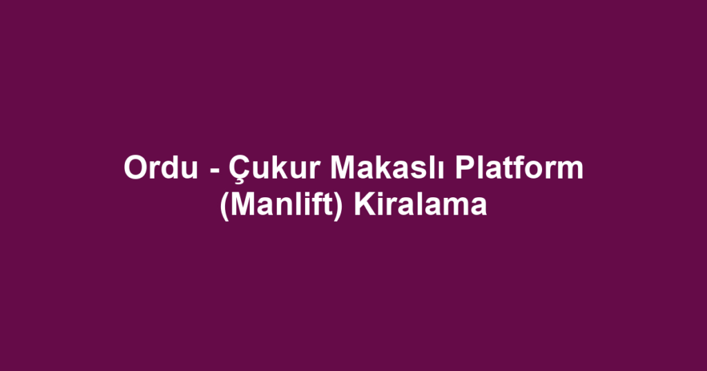 Ordu - Çukur Makaslı Platform (Manlift) Kiralama