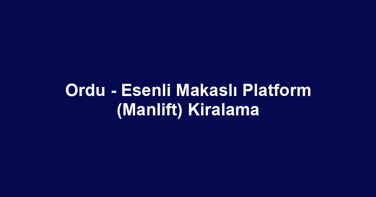 Ordu - Esenli Makaslı Platform (Manlift) Kiralama