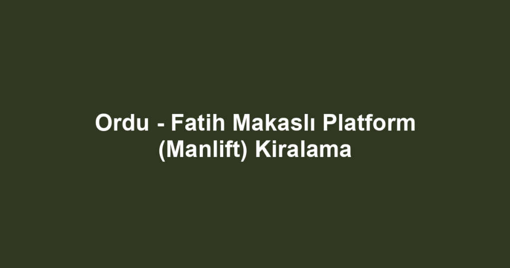 Ordu - Fatih Makaslı Platform (Manlift) Kiralama